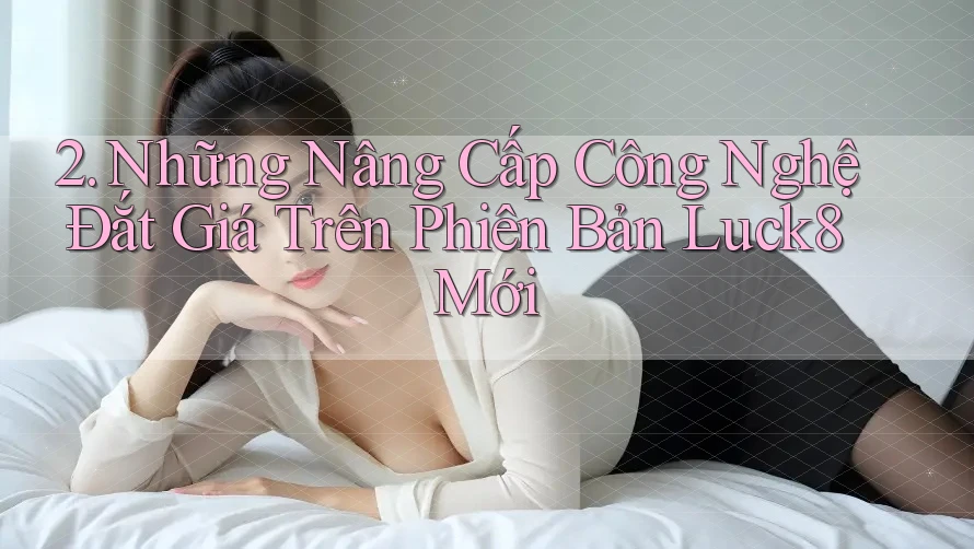 2. Những Nâng Cấp Công Nghệ Đắt Giá Trên Phiên Bản Luck8 Mới