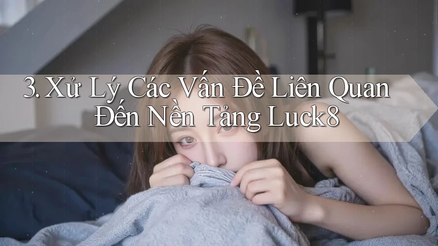 3. Xử Lý Các Vấn Đề Liên Quan Đến Nền Tảng Luck8