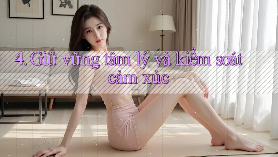 4. Giữ vững tâm lý và kiểm soát cảm xúc 4. Giữ vững tâm lý và kiểm soát cảm xúc