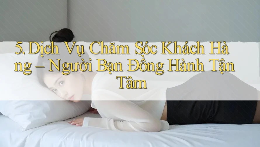 5. Dịch Vụ Chăm Sóc Khách Hàng – Người Bạn Đồng Hành Tận Tâm