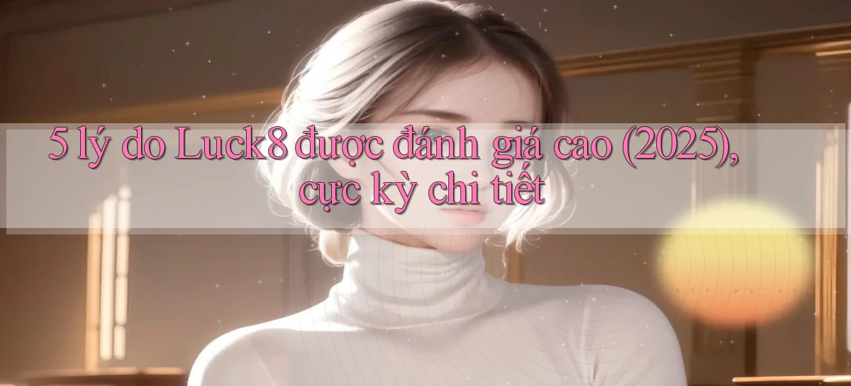 5 lý do Luck8 được đánh giá cao (2025), cực kỳ chi tiết