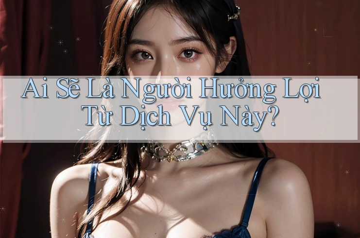 Ai Sẽ Là Người Hưởng Lợi Từ Dịch Vụ Này?