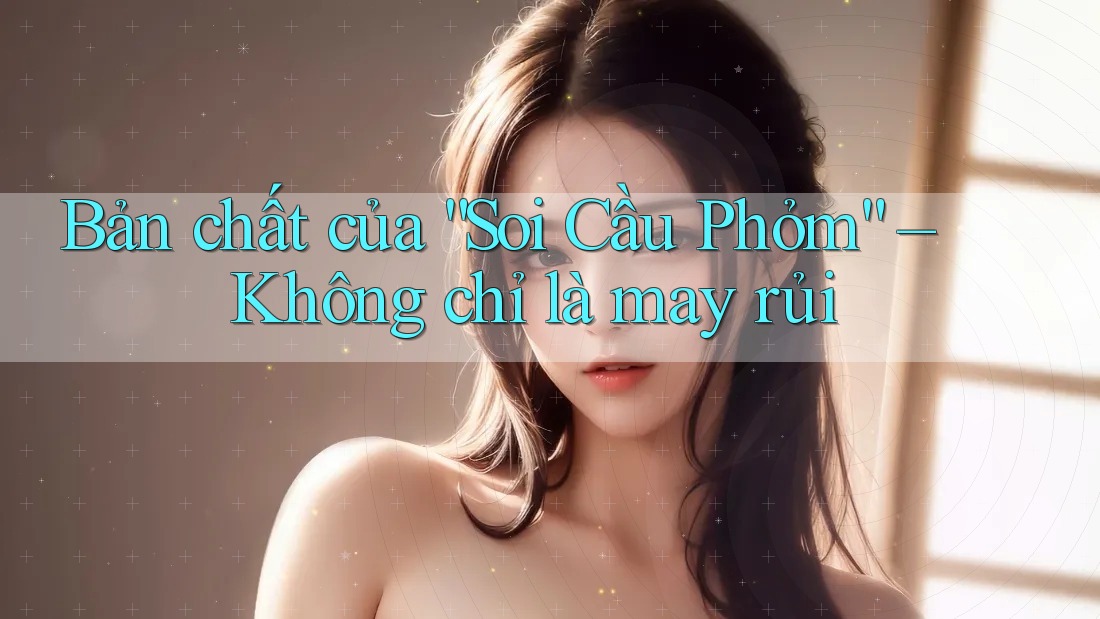 Bản chất của “Soi Cầu Phỏm” – Không chỉ là may rủi