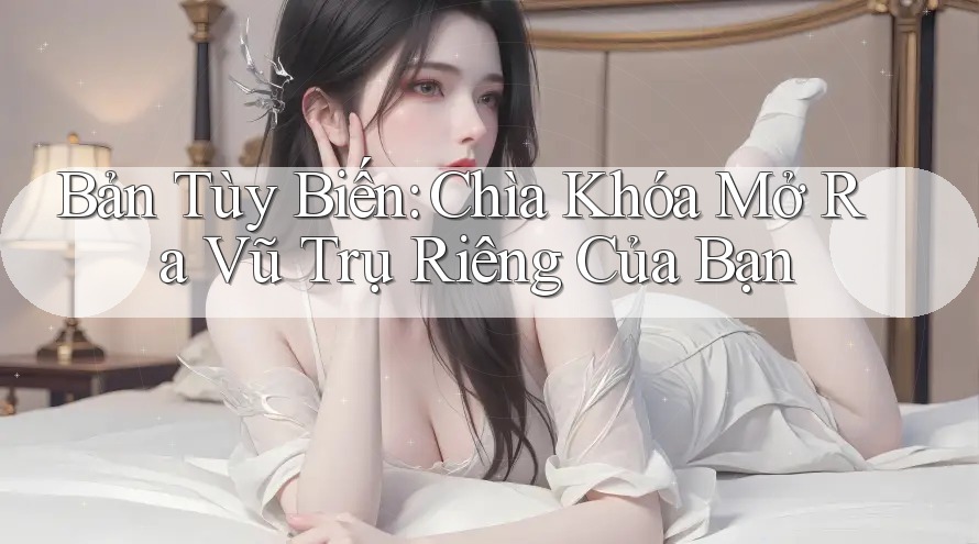 Bản Tùy Biến: Chìa Khóa Mở Ra Vũ Trụ Riêng Của Bạn Bản Tùy Biến: Chìa Khóa Mở Ra Vũ Trụ Riêng Của Bạn
