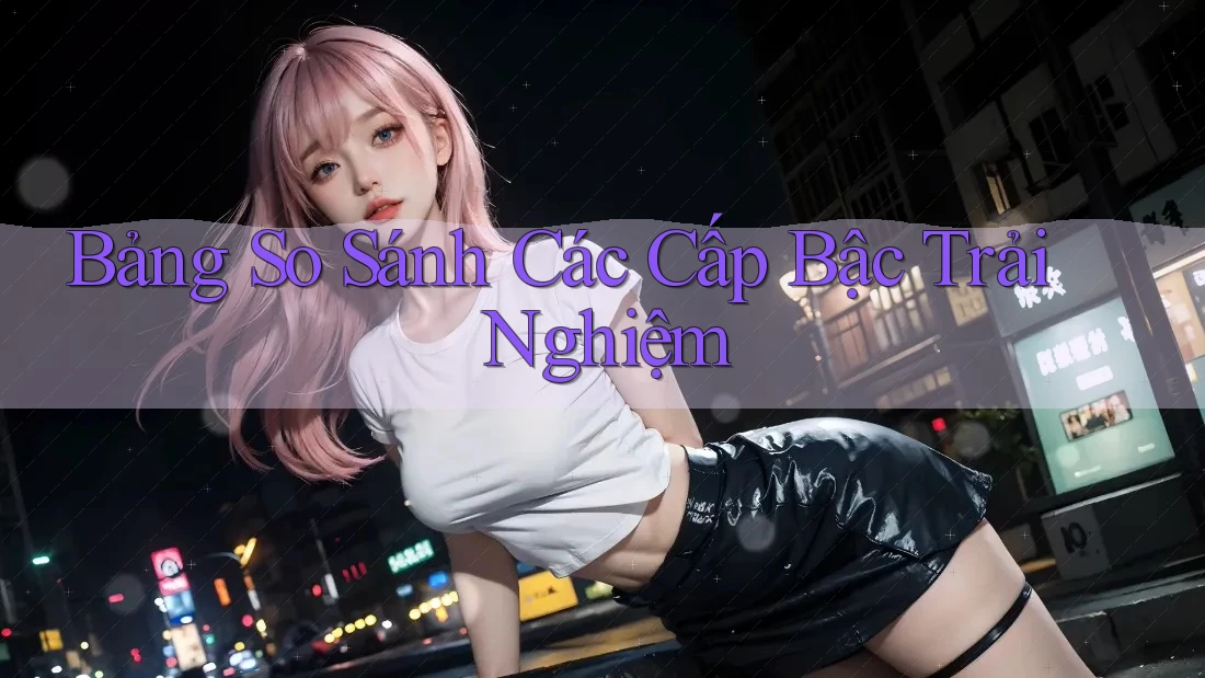 Bảng So Sánh Các Cấp Bậc Trải Nghiệm Bảng So Sánh Các Cấp Bậc Trải Nghiệm