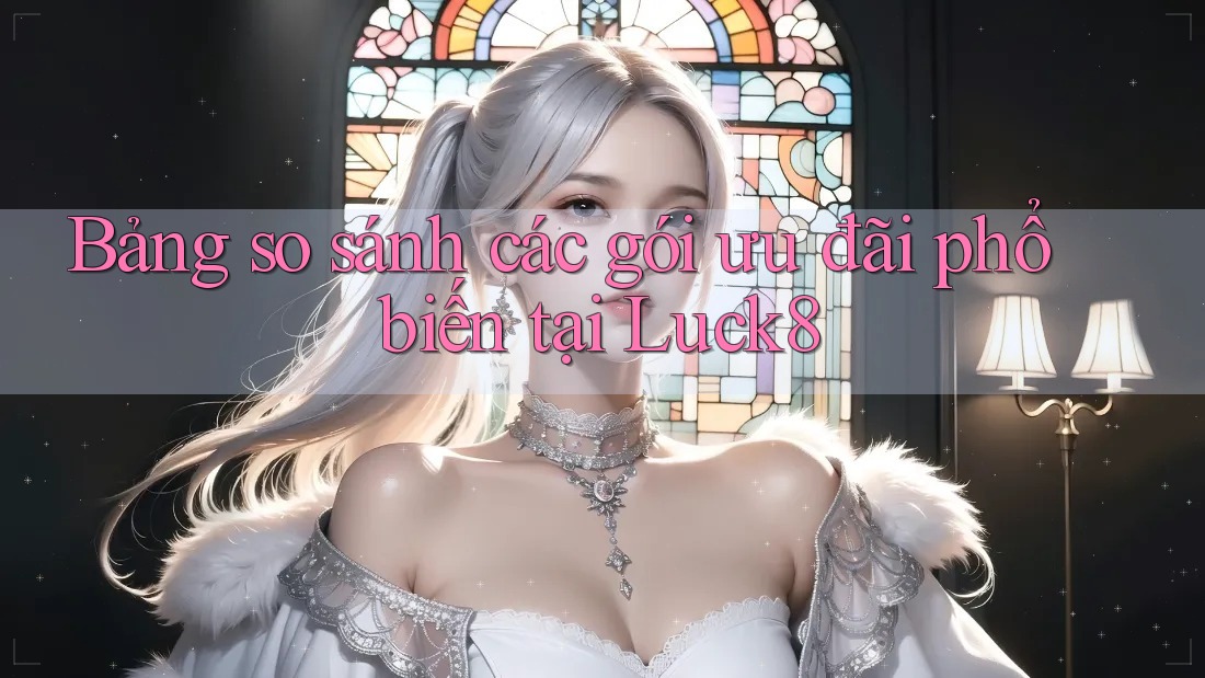 Bảng so sánh các gói ưu đãi phổ biến tại Luck8 Bảng so sánh các gói ưu đãi phổ biến tại Luck8