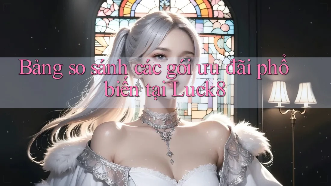 Bảng so sánh các gói ưu đãi phổ biến tại Luck8