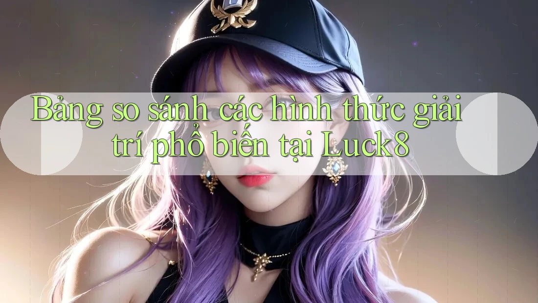 Bảng so sánh các hình thức giải trí phổ biến tại Luck8 Bảng so sánh các hình thức giải trí phổ biến tại Luck8