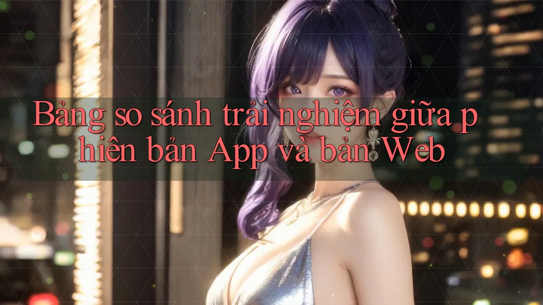 Bảng so sánh trải nghiệm giữa phiên bản App và bản Web