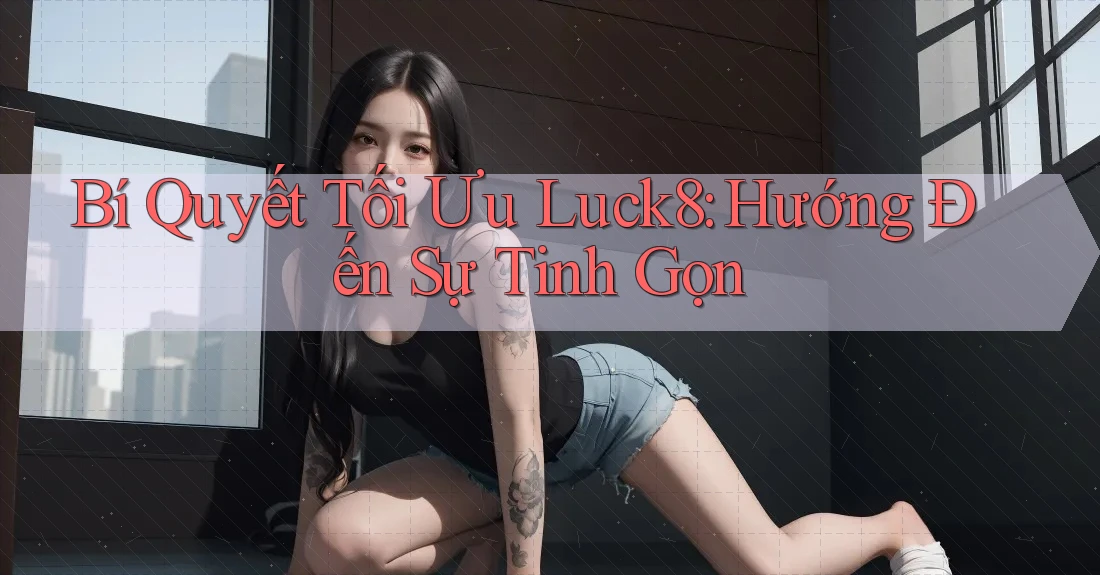 Bí Quyết Tối Ưu Luck8: Hướng Đến Sự Tinh Gọn Bí Quyết Tối Ưu Luck8: Hướng Đến Sự Tinh Gọn