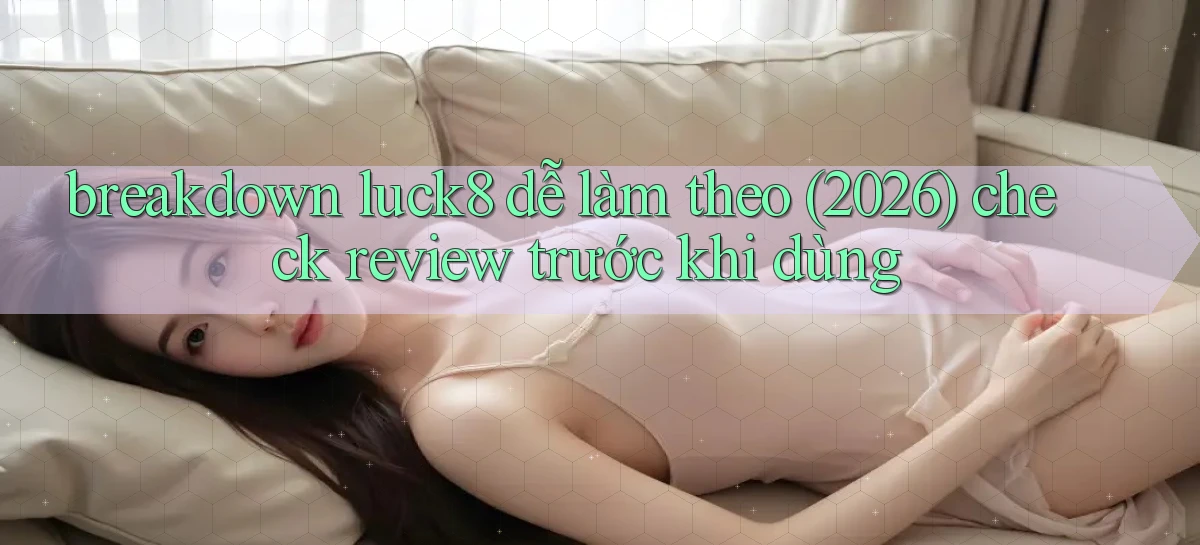 breakdown luck8 dễ làm theo (2026) check review trước khi dùng