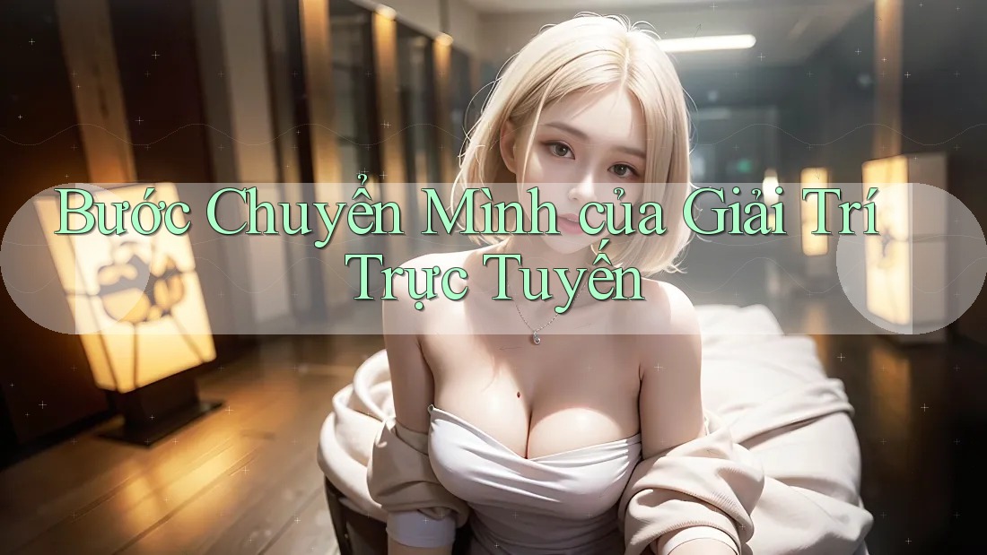 Bước Chuyển Mình của Giải Trí Trực Tuyến Bước Chuyển Mình của Giải Trí Trực Tuyến