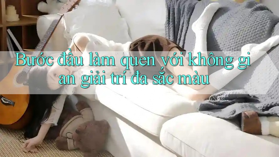 Bước đầu làm quen với không gian giải trí đa sắc màu Bước đầu làm quen với không gian giải trí đa sắc màu
