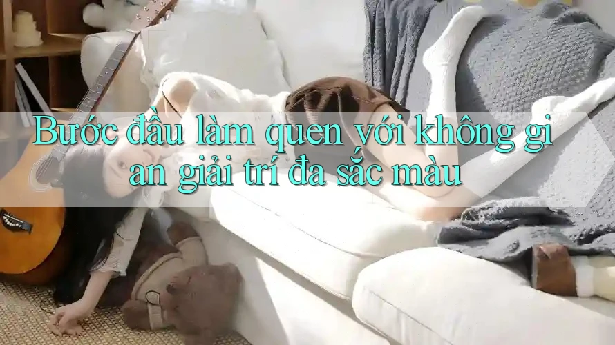 Bước đầu làm quen với không gian giải trí đa sắc màu Bước đầu làm quen với không gian giải trí đa sắc màu