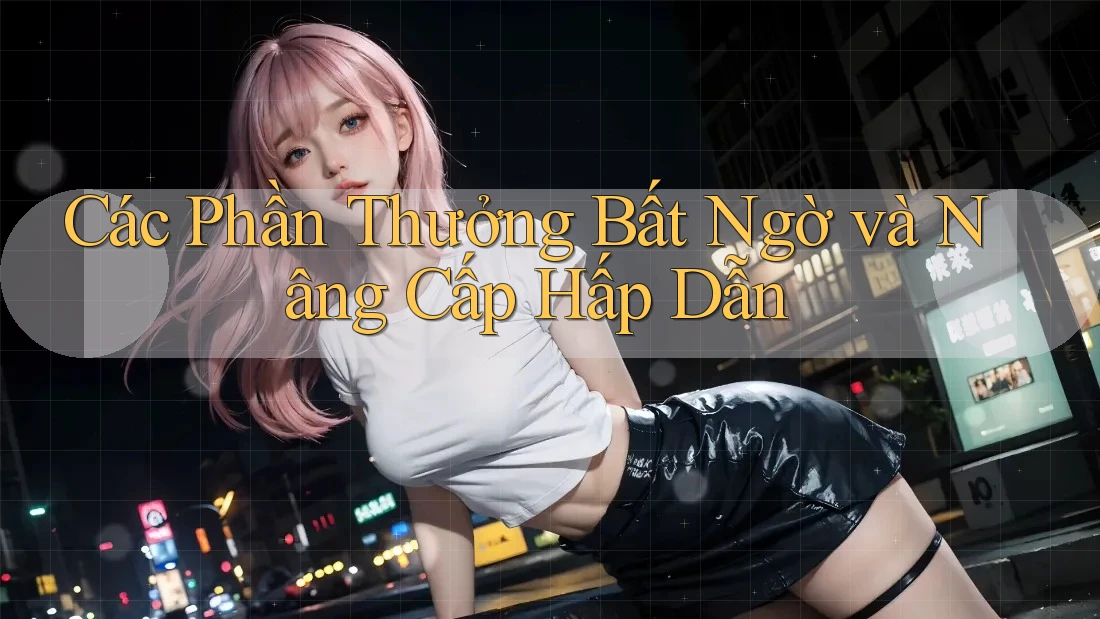 Các Phần Thưởng Bất Ngờ và Nâng Cấp Hấp Dẫn Các Phần Thưởng Bất Ngờ và Nâng Cấp Hấp Dẫn