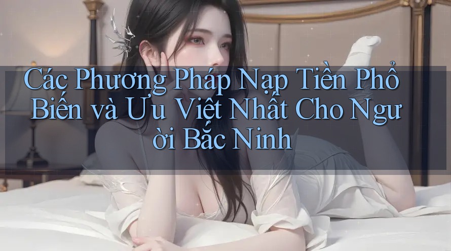Các Phương Pháp Nạp Tiền Phổ Biến và Ưu Việt Nhất Cho Người Bắc Ninh Các Phương Pháp Nạp Tiền Phổ Biến và Ưu Việt Nhất Cho Người Bắc Ninh