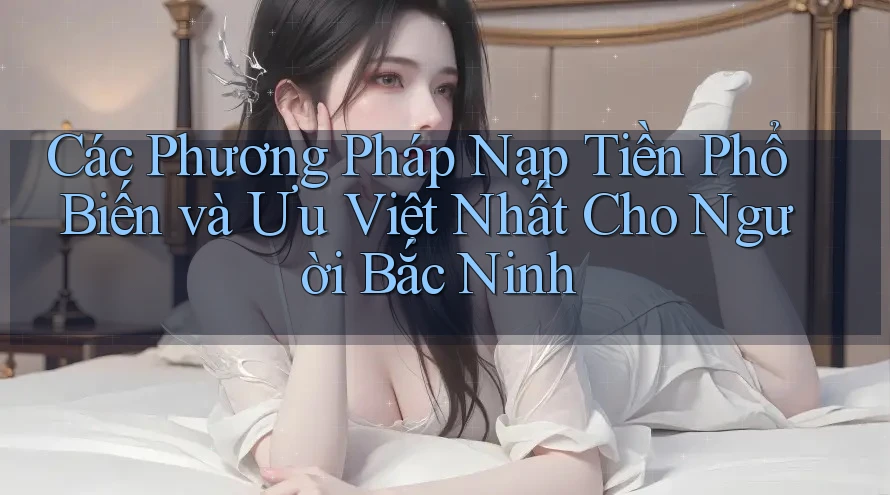 Các Phương Pháp Nạp Tiền Phổ Biến và Ưu Việt Nhất Cho Người Bắc Ninh Các Phương Pháp Nạp Tiền Phổ Biến và Ưu Việt Nhất Cho Người Bắc Ninh