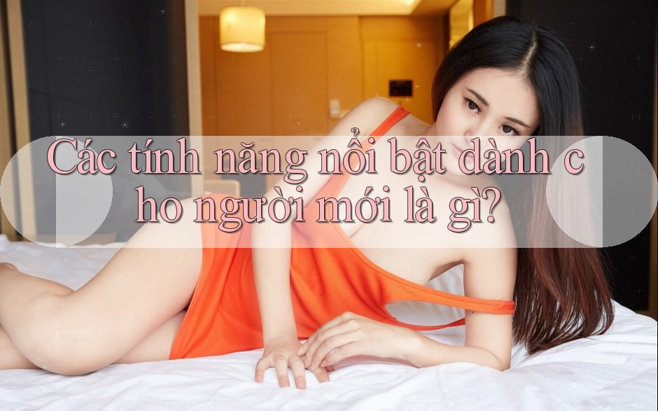 Các tính năng nổi bật dành cho người mới là gì?