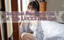 cách chơi blackjack giải trí trên luck8 hiệu quả
