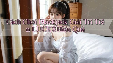 cách chơi blackjack giải trí trên luck8 hiệu quả