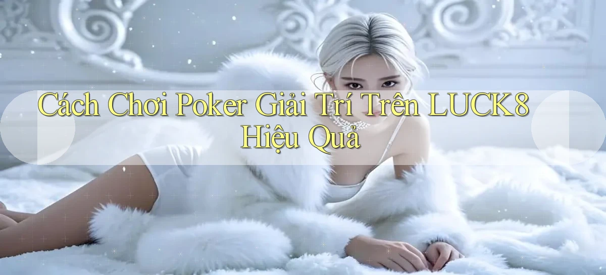 cách chơi poker giải trí trên luck8 hiệu quả