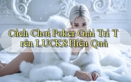 cách chơi poker giải trí trên luck8 hiệu quả