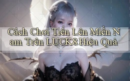 cách chơi tiến lên miền nam trên luck8 hiệu quả