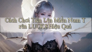 cách chơi tiến lên miền nam trên luck8 hiệu quả