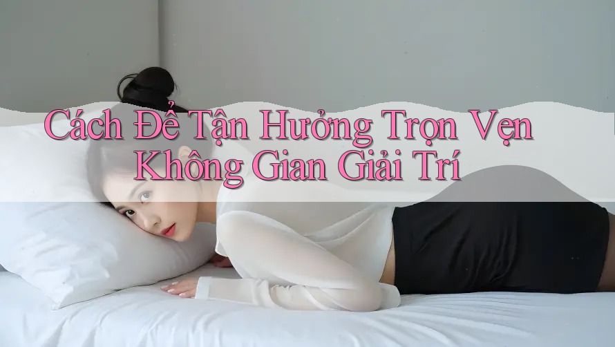 Cách Để Tận Hưởng Trọn Vẹn Không Gian Giải Trí Cách Để Tận Hưởng Trọn Vẹn Không Gian Giải Trí