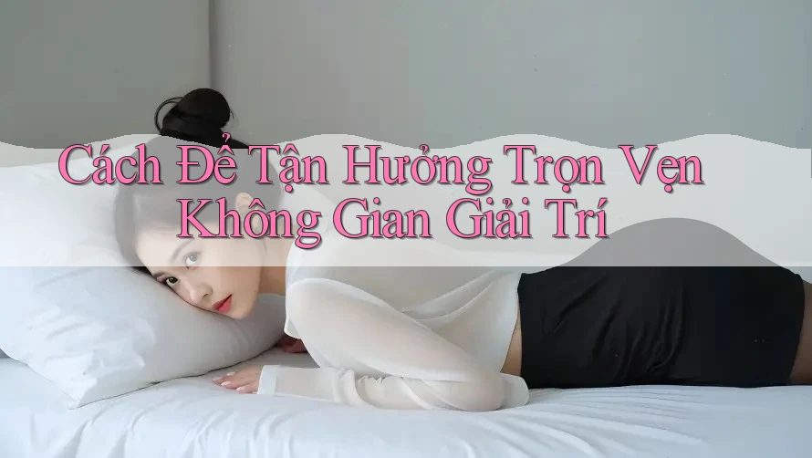 Cách Để Tận Hưởng Trọn Vẹn Không Gian Giải Trí Cách Để Tận Hưởng Trọn Vẹn Không Gian Giải Trí