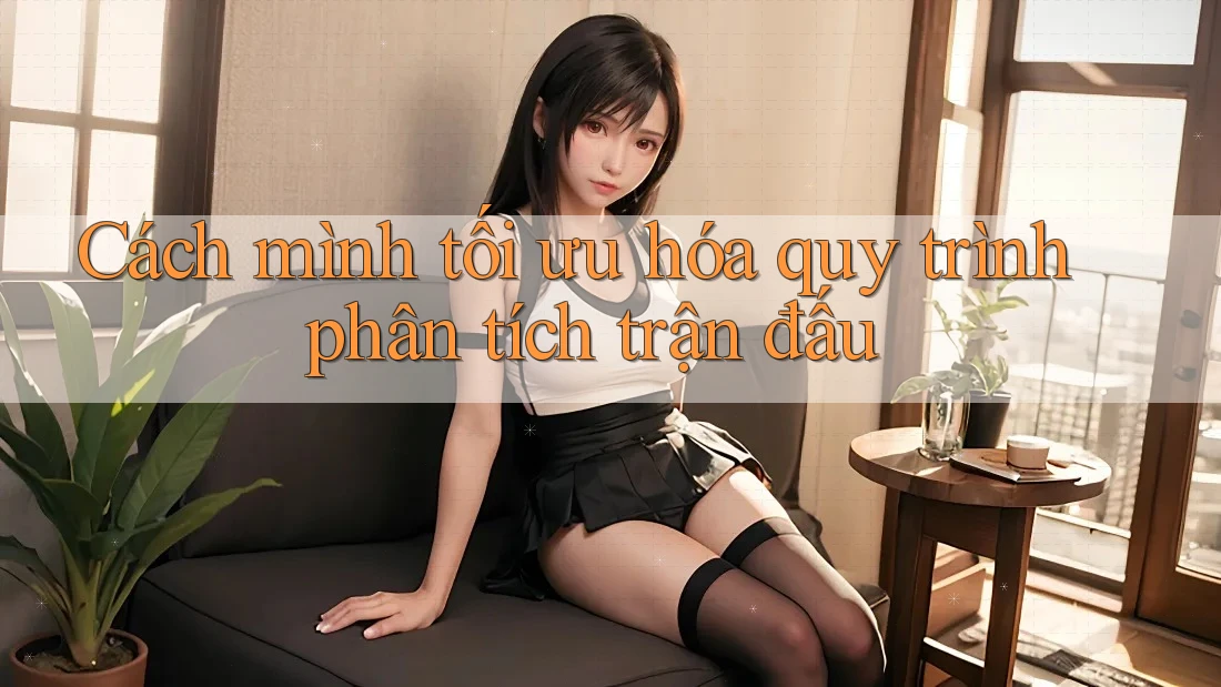 Cách mình tối ưu hóa quy trình phân tích trận đấu Cách mình tối ưu hóa quy trình phân tích trận đấu