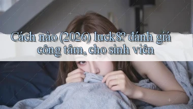 Cách nào (2026) luck8 đánh giá công tâm, cho sinh viên