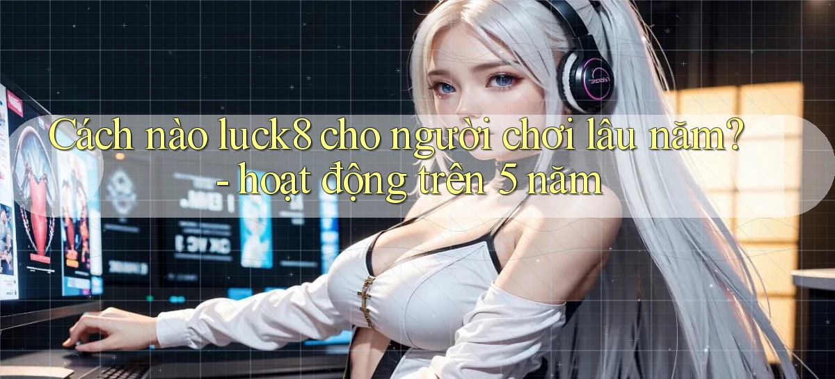 Cách nào luck8 cho người chơi lâu năm   hoạt động trên 5 năm