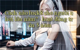 Cách nào luck8 cho người chơi lâu năm   hoạt động trên 5 năm