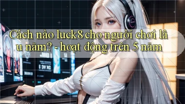 Cách nào luck8 cho người chơi lâu năm   hoạt động trên 5 năm