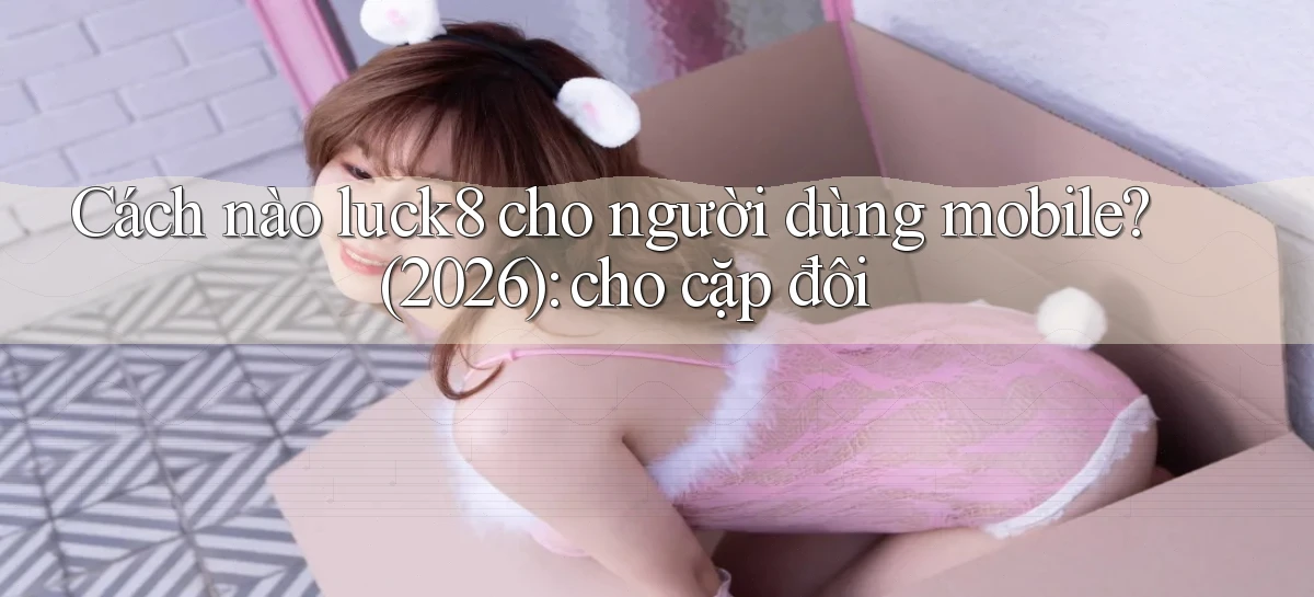 Cách nào luck8 cho người dùng mobile (2026) cho cặp đôi