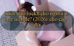 Cách nào luck8 cho người dùng mobile (2026) cho cặp đôi