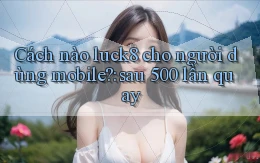 Cách nào luck8 cho người dùng mobile sau 500 lần quay