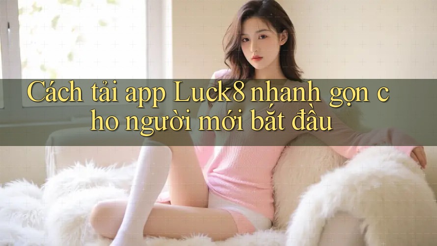 Cách tải app Luck8 nhanh gọn cho người mới bắt đầu Cách tải app Luck8 nhanh gọn cho người mới bắt đầu