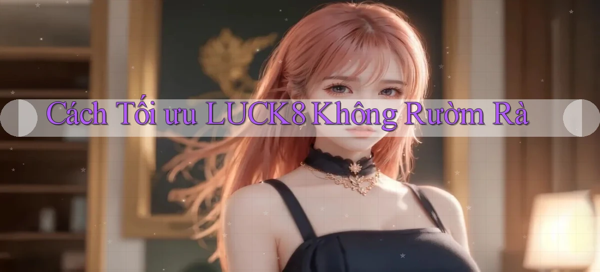 cách tối ưu luck8 không rườm rà