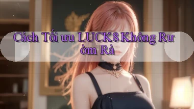 cách tối ưu luck8 không rườm rà