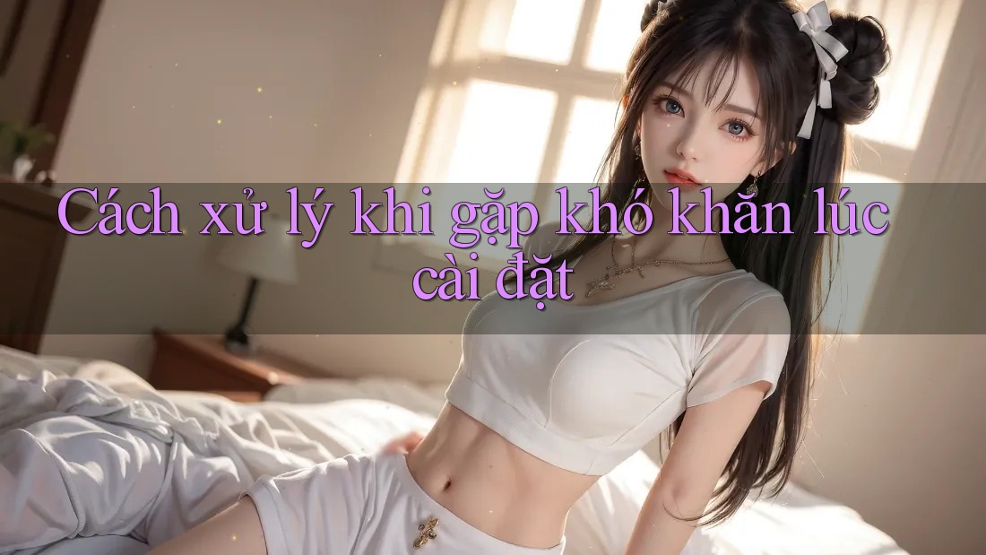 Cách xử lý khi gặp khó khăn lúc cài đặt Cách xử lý khi gặp khó khăn lúc cài đặt
