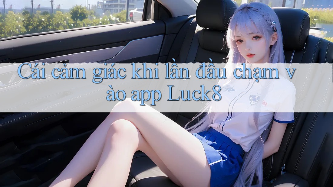 Cái cảm giác khi lần đầu chạm vào app Luck8