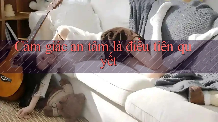 Cảm giác an tâm là điều tiên quyết Cảm giác an tâm là điều tiên quyết