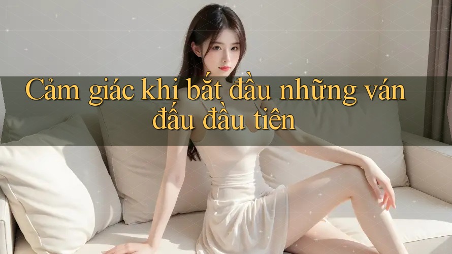 Cảm giác khi bắt đầu những ván đấu đầu tiên Cảm giác khi bắt đầu những ván đấu đầu tiên