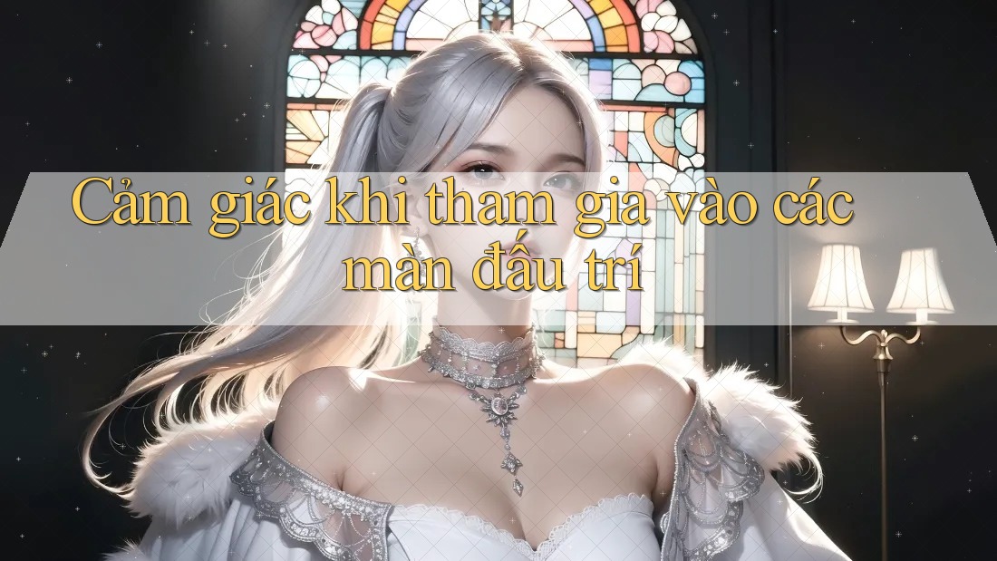 Cảm giác khi tham gia vào các màn đấu trí Cảm giác khi tham gia vào các màn đấu trí