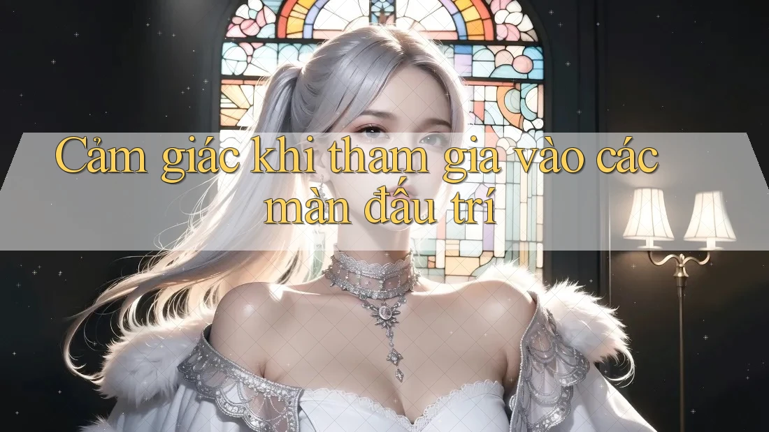 Cảm giác khi tham gia vào các màn đấu trí Cảm giác khi tham gia vào các màn đấu trí