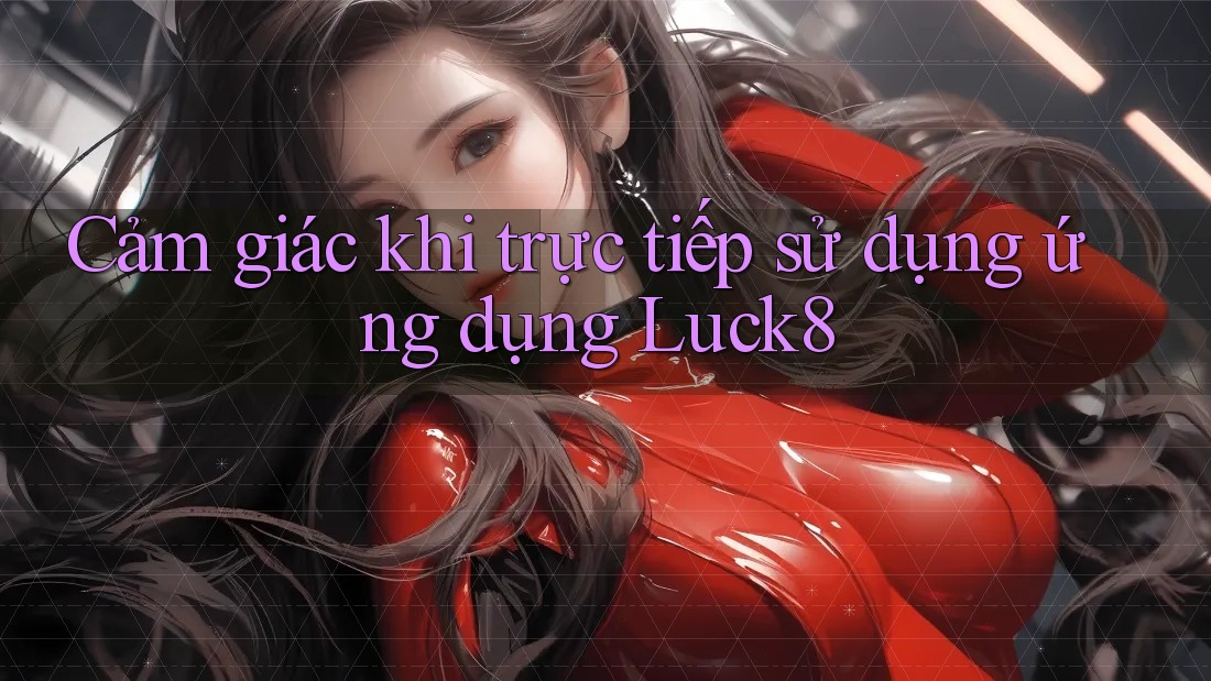 Cảm giác khi trực tiếp sử dụng ứng dụng Luck8 Cảm giác khi trực tiếp sử dụng ứng dụng Luck8