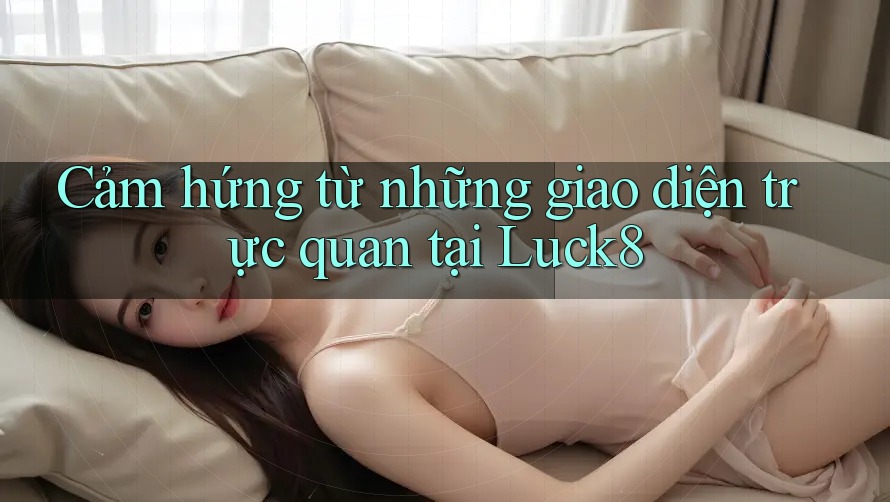 Cảm hứng từ những giao diện trực quan tại Luck8 Cảm hứng từ những giao diện trực quan tại Luck8