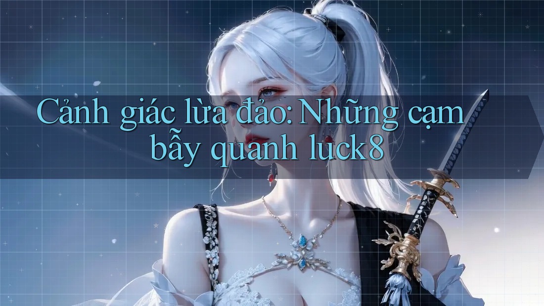 Cảnh giác lừa đảo: Những cạm bẫy quanh luck8 Cảnh giác lừa đảo: Những cạm bẫy quanh luck8